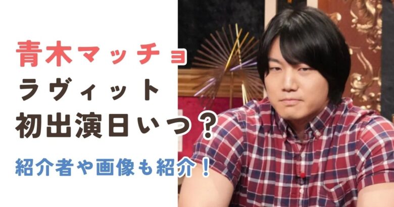 【画像】青木マッチョのラヴィット初出演日と紹介者を徹底解説！