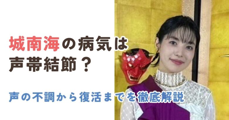 城南海の病気は声帯結節？声の不調から復活までを徹底解説
