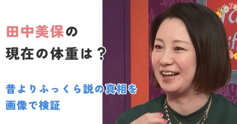 田中美保の現在の体重は？昔よりふっくら説の真相を画像で検証【2025最新】