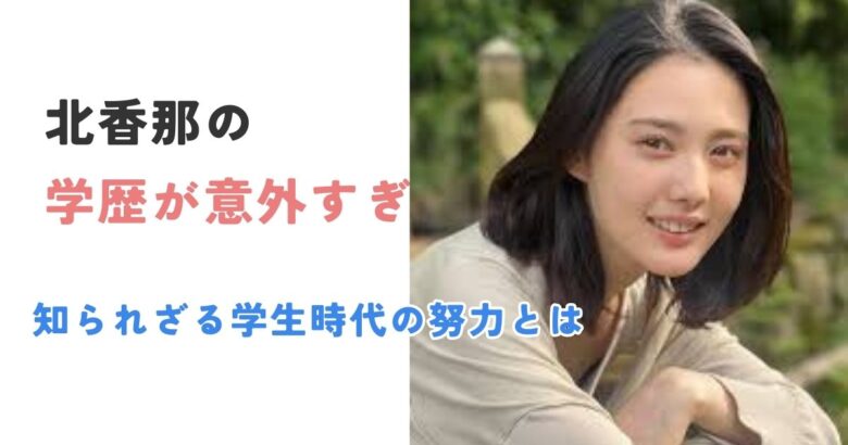 北香那の学歴が意外すぎる！知られざる学生時代の努力とは