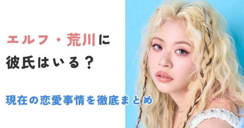 エルフ荒川に彼氏はいる？現在の恋愛事情を徹底まとめ【2025最新】